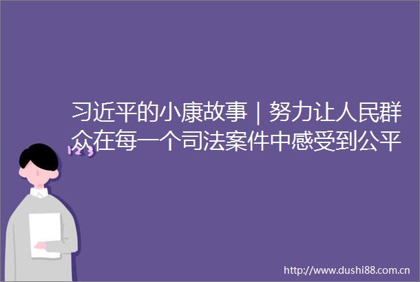 的小康故事｜努力让群众在每一个司法案件中感受到公平正义
