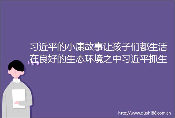 的小康故事让孩子们都生活在良好的生态环境之中抓生态保护的故事
