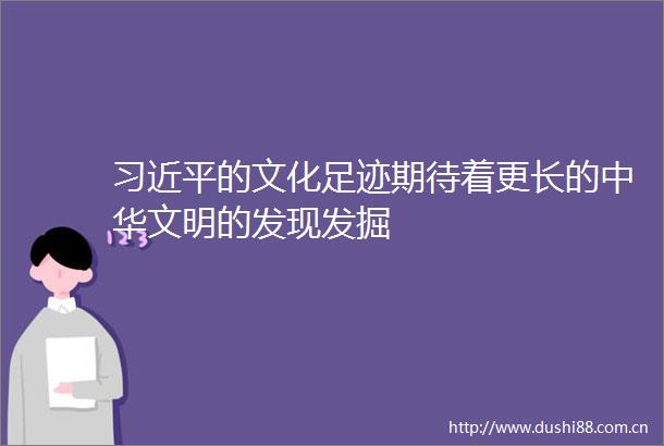 的文化足迹期待着更长的中华文明的发现发掘