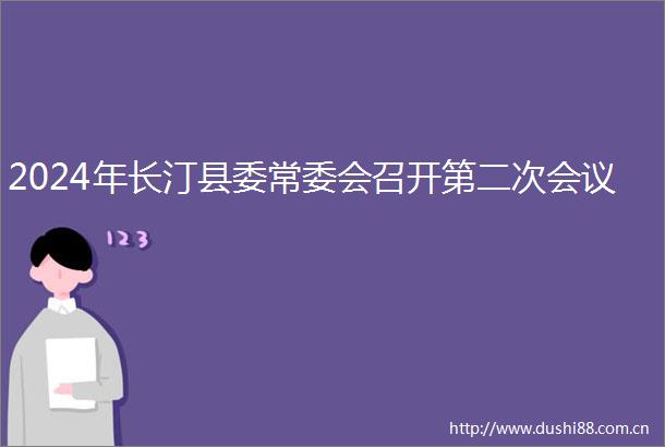 2024年长汀县委常委会召开第二次会议