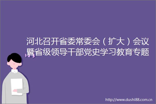 河北召开省委常委会（扩大）会议暨省级党史学习教育专题读书班开班式