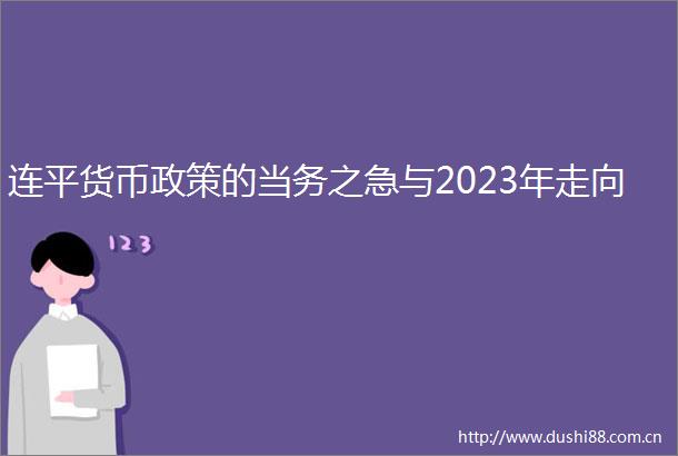 连平货币政策的当务之急与2023年走向