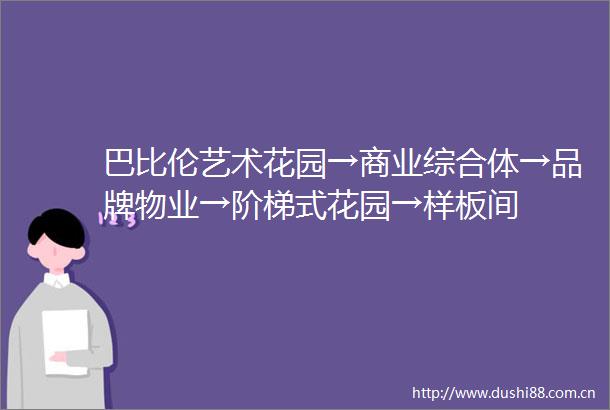 巴比伦艺术花园→商业综合体→品牌物业→阶梯式花园→样板间