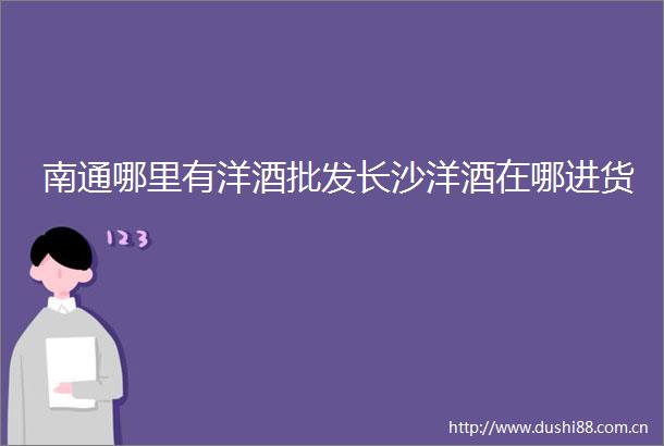 南通哪里有洋酒批发长沙洋酒在哪进货