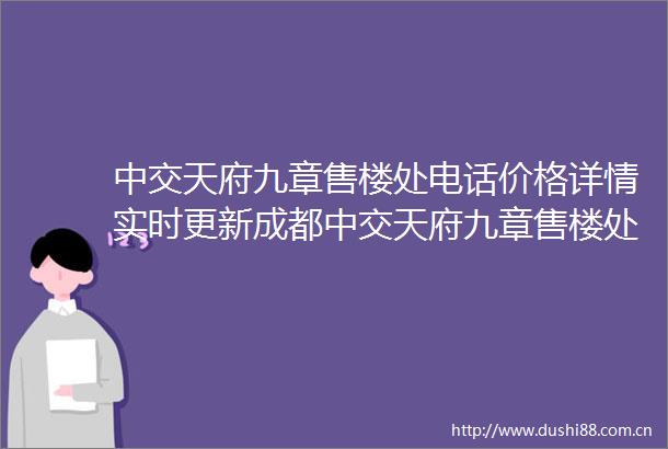中交天府九章售楼处电话价格详情实时更新成都中交天府九章售楼处地址在售户型
