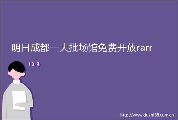 明日成都一大批场馆免费开放rarr