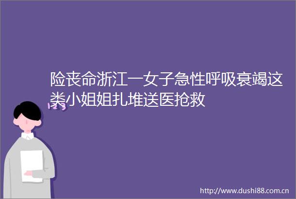 险丧命浙江一女子急性呼吸衰竭这类小姐姐扎堆送医抢救