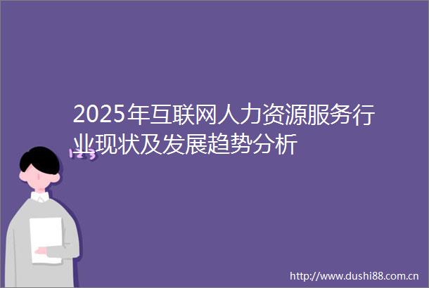 2025年互联网人力资源服务行业现状及发展趋势分析
