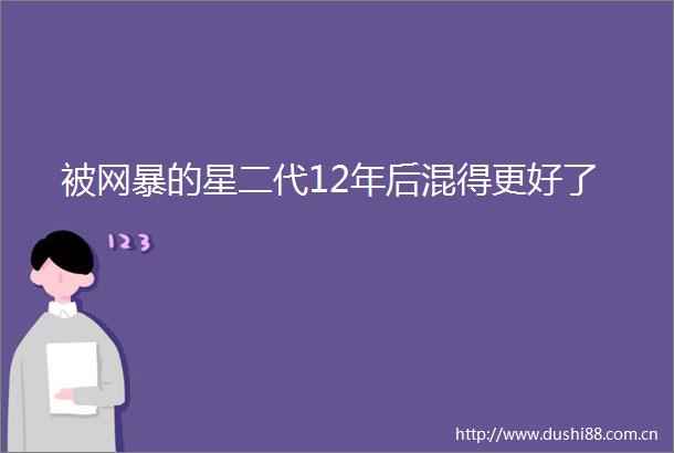 被网暴的星二代12年后混得更好了