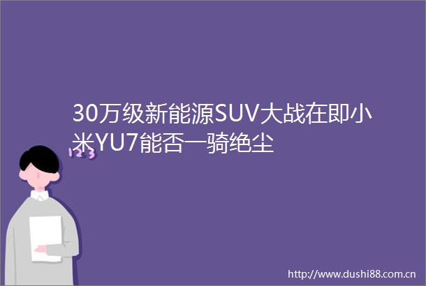30万级新能源SUV大战在即小米YU7能否一骑绝尘