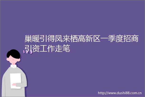 巢暖引得凤来栖高新区一季度招商引资工作走笔