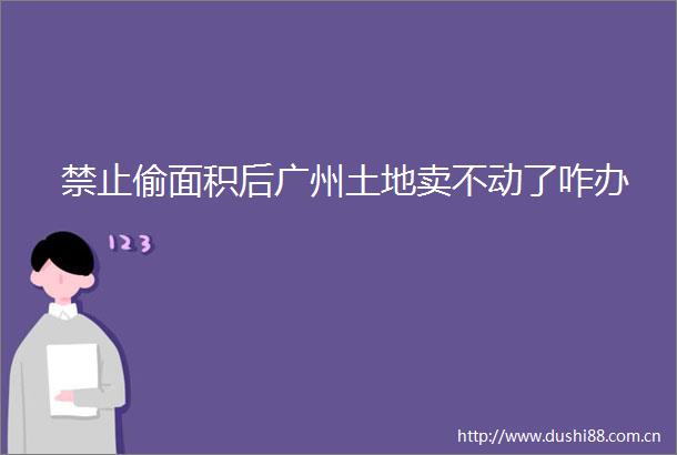 禁止偷面积后广州土地卖不动了咋办