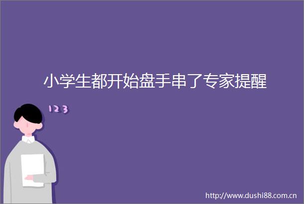 小学生都开始盘手串了专家提醒
