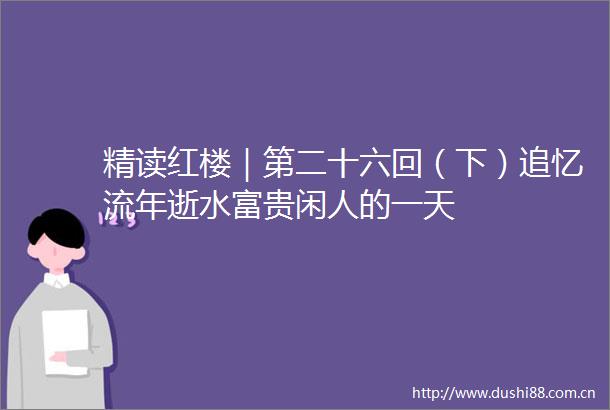 精读红楼｜第二十六回（下）追忆流年逝水富贵闲人的一天