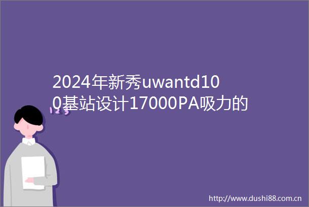 2024年新秀uwantd100基站设计17000PA吸力的智能洗地机清新除臭高效静音家居清洁神器