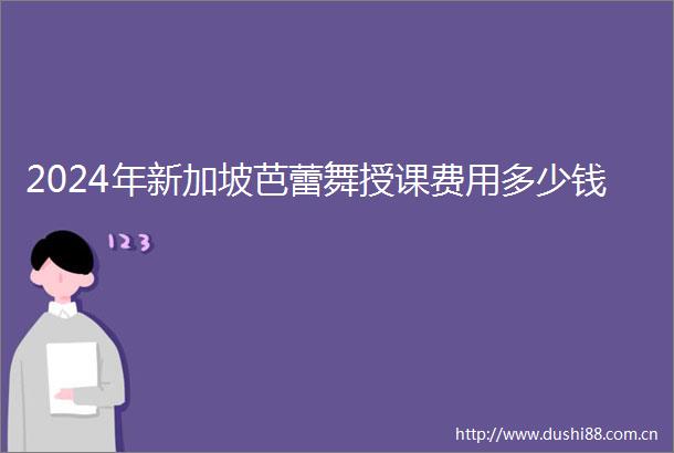 2024年新加坡芭蕾舞授课费用多少钱