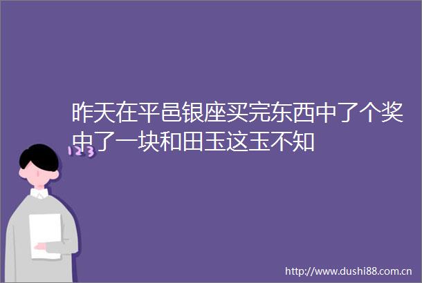 昨天在平邑银座买完东西中了个奖中了一块和田玉这玉不知
