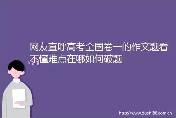 网友直呼高考全国卷一的作文题看不懂难点在哪如何破题