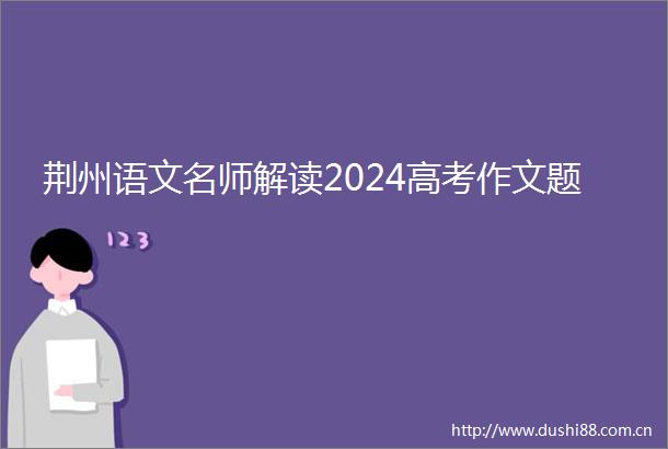 荆州语文名师解读2024高考作文题