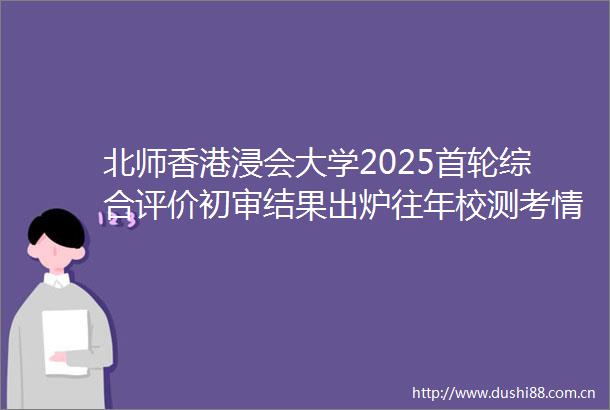 北师香港浸会大学2025首轮综合评价初审结果出炉往年校测考情揭秘rarr