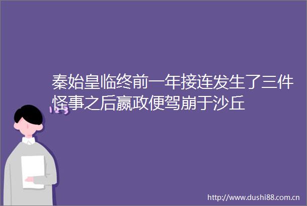 秦始皇临终前一年接连发生了三件怪事之后嬴政便驾崩于沙丘