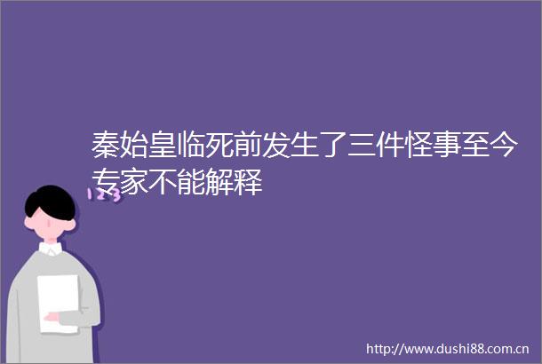 秦始皇临死前发生了三件怪事至今专家不能解释