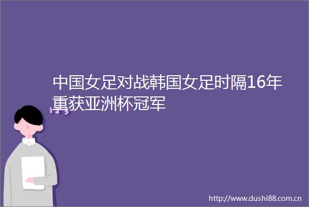 女足对战韩国女足时隔16年重获亚洲杯冠军