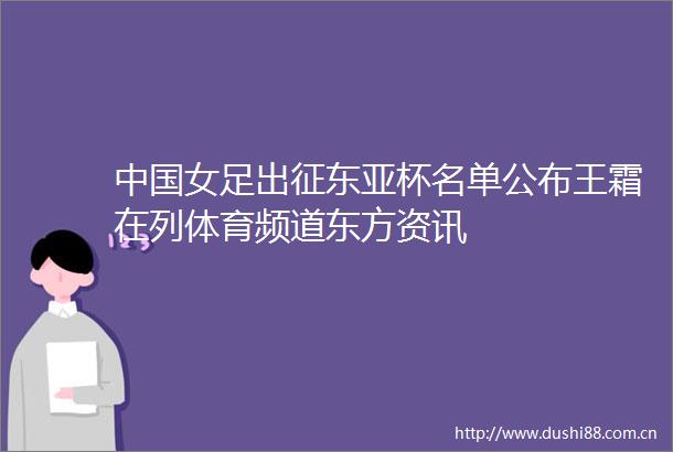 女足出征杯名单公布王霜在列体育频道东方资讯