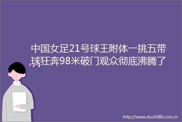 女足21号球王附体一挑五带球狂奔98米破门观众彻底沸腾了