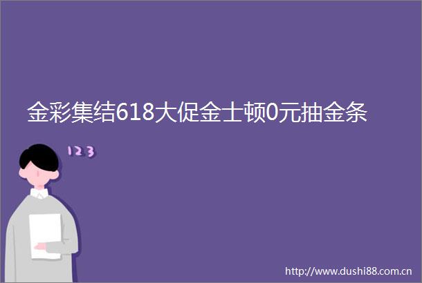 金彩集结618大促金士顿0元抽金条