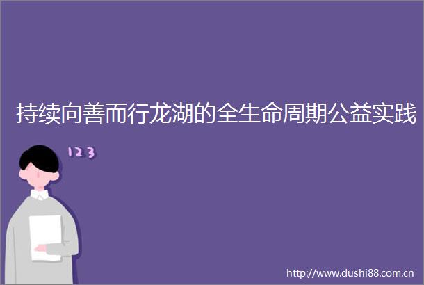 持续向善而行龙湖的全生命周期公益实践