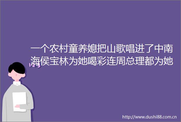 一个农村童养媳把山歌唱进了中南海侯宝林为她喝彩连周总理都为她举杯