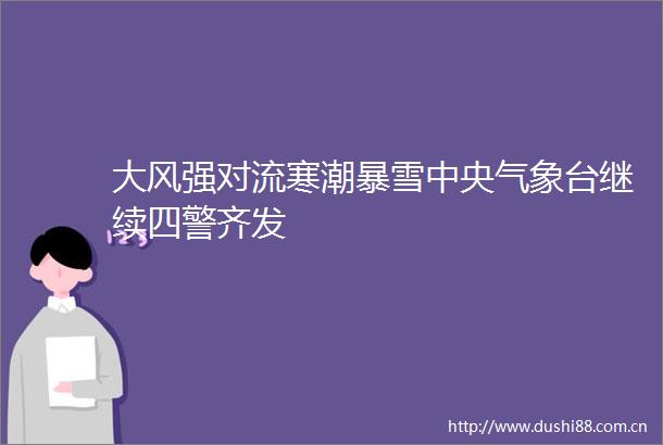 大风强对流寒潮暴雪中央气象台继续四警齐发