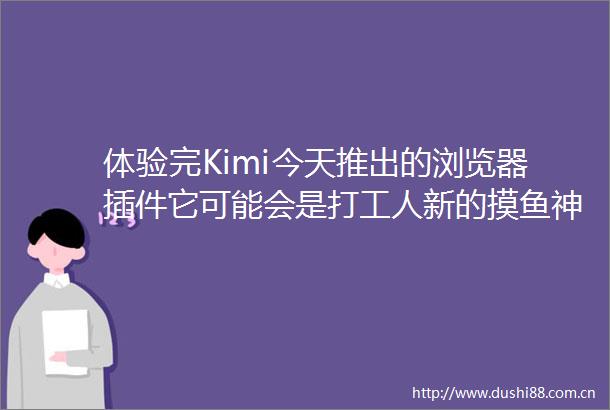 体验完Kimi今天推出的浏览器插件它可能会是打工人新的摸鱼神器