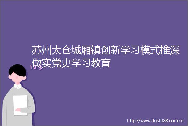 苏州太仓城厢镇创新学习模式推深做实党史学习教育