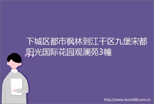 下城区都市枫林到江干区九堡宋都阳光国际花园观澜苑3幢