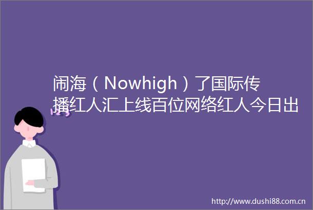 闹海（Nowhigh）了国际传播红人汇上线百位网络红人今日出海