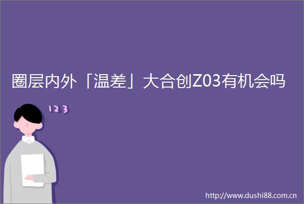 圈层内外「温差」大合创Z03有机会吗