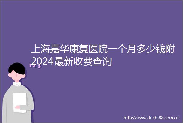 上海嘉华康复医院一个月多少钱附2024最新收费查询
