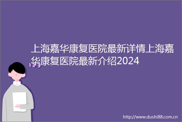 上海嘉华康复医院最新详情上海嘉华康复医院最新介绍2024