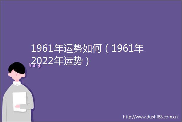 1961年运势如何（1961年2022年运势）