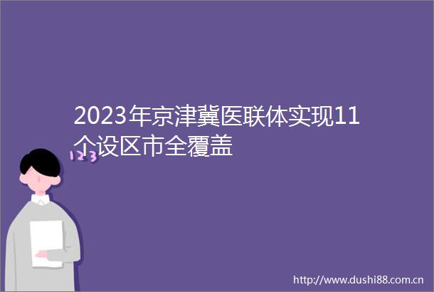2023年京津冀医联体实现11个设区市全覆盖