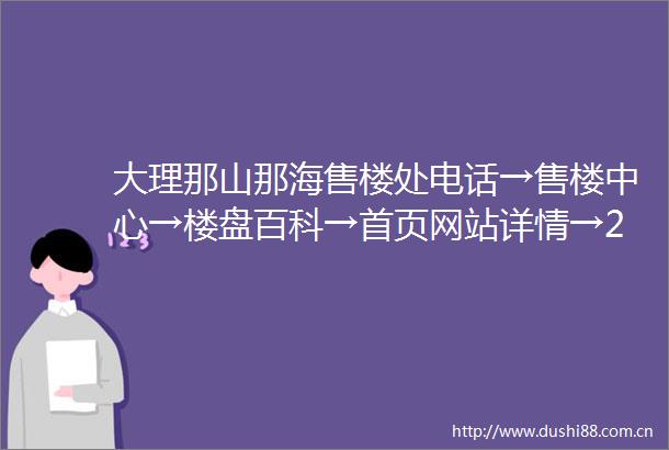 大理那山那海售楼处电话→售楼中心→楼盘百科→首页网站详情→24小时热线电话