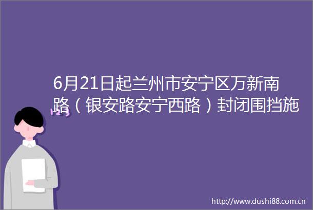 6月21日起兰州市安宁区万新南路（银安路安宁西路）封闭围挡施工