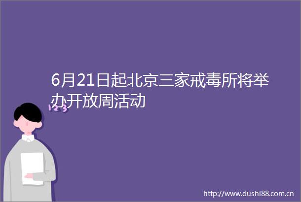 6月21日起北京三家戒毒所将举办开放周活动