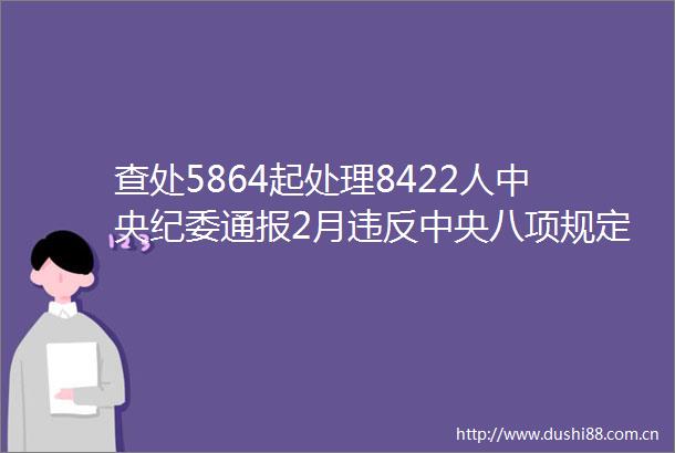 查处5864起处理8422人中央纪委通报2月违反中央八项规定精神问题