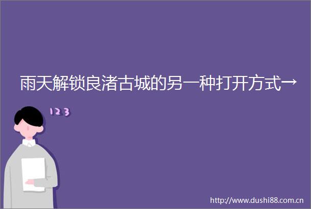 雨天解锁良渚古城的另一种打开方式→
