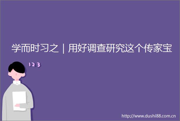 学而时习之｜用好调查研究这个传家宝