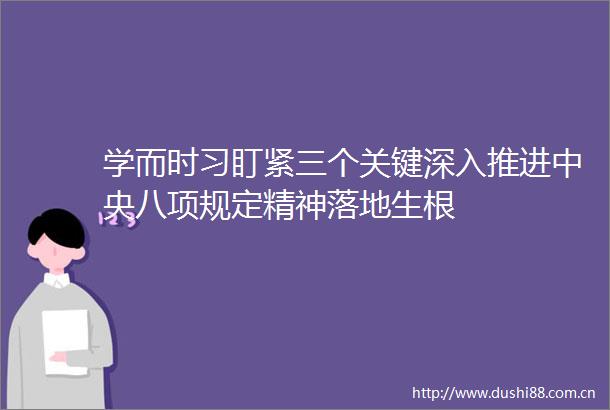 学而时习盯紧三个关键深入推进中央八项规定精神落地生根