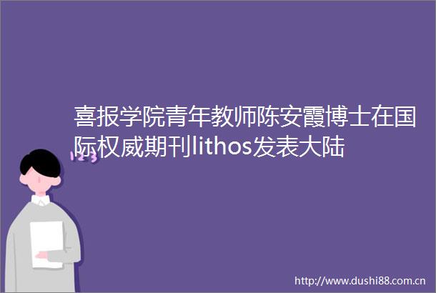 喜报学院青年教师陈安霞博士在国际权威期刊lithos发表大陆深俯冲带流体活动重要研究成果